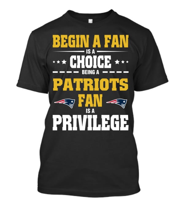 Begin A Fan Is A Choice Being A Patriots Fan Is A Privilege T-Shirt