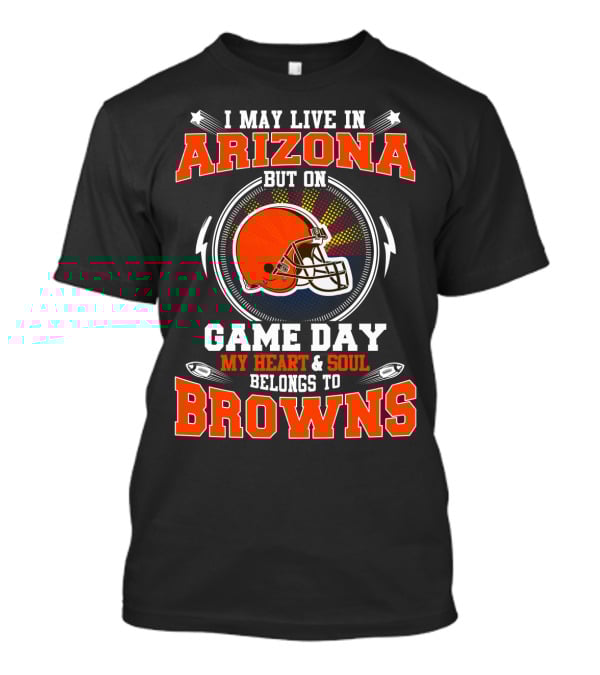 I May Live In Arizona But On Game Day My Heart And Soul Belongs To Browns T-Shirt