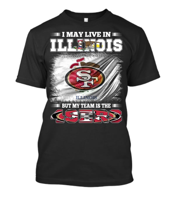 I May Live In Illinois But My Team Is The San Francisco 49ers T-Shirt