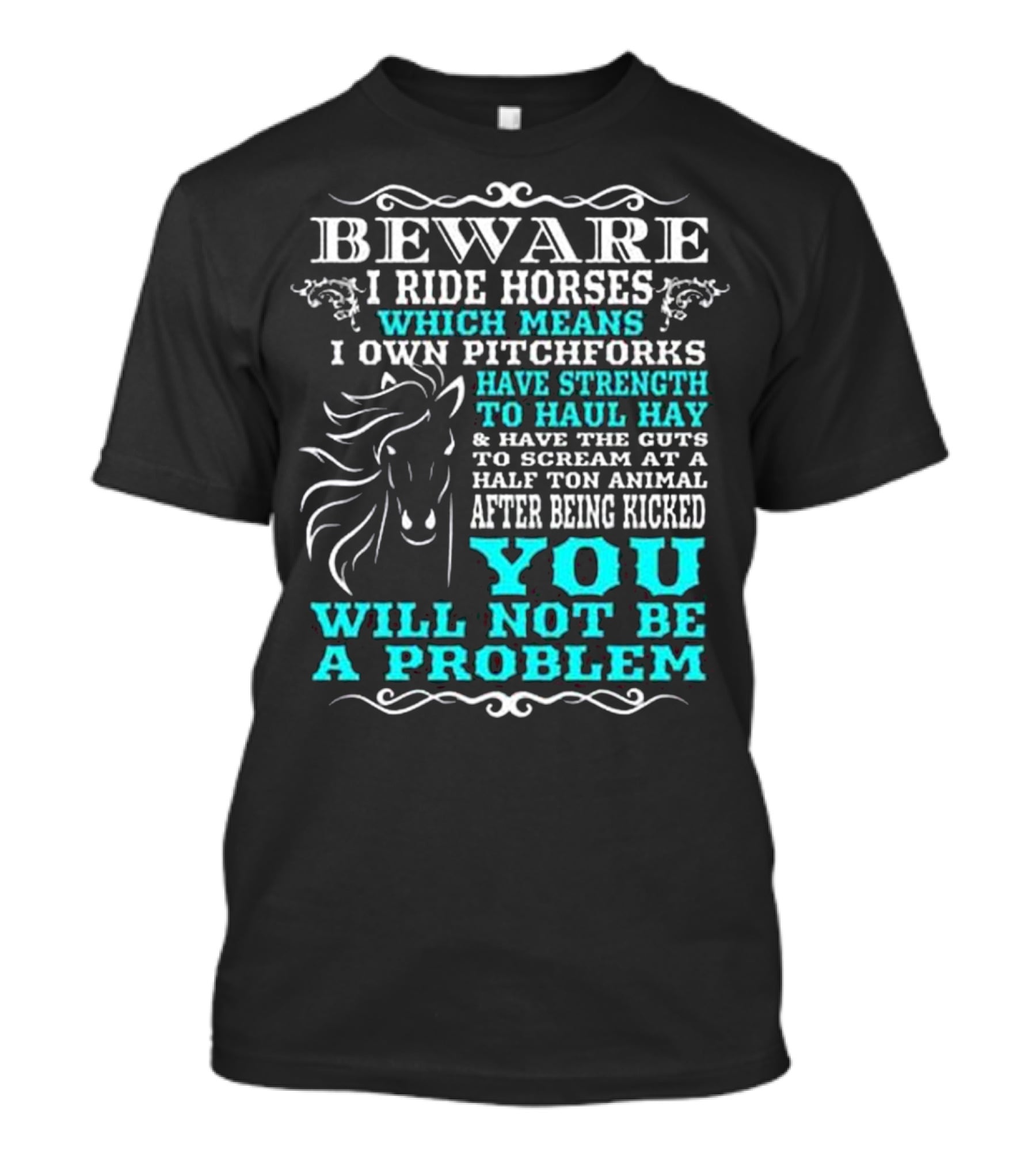 BEWARE I Ride Horses Which Means I Own Pitchforks Have Strength To Haul Hay And Have The Guts To Scream At A Half Ton Animal After Being Kicked You Will Not Be A Problem T-Shirt