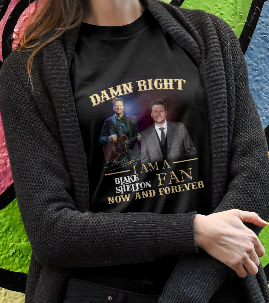 DAMN RIGHT I AM A BLAKE SHELTON FAN NOW AND FOREVER T-Shirt