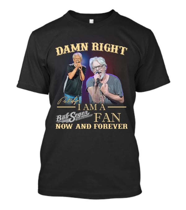 Damn Right I Am A Bob Seger Fan Now And Forever T-Shirt