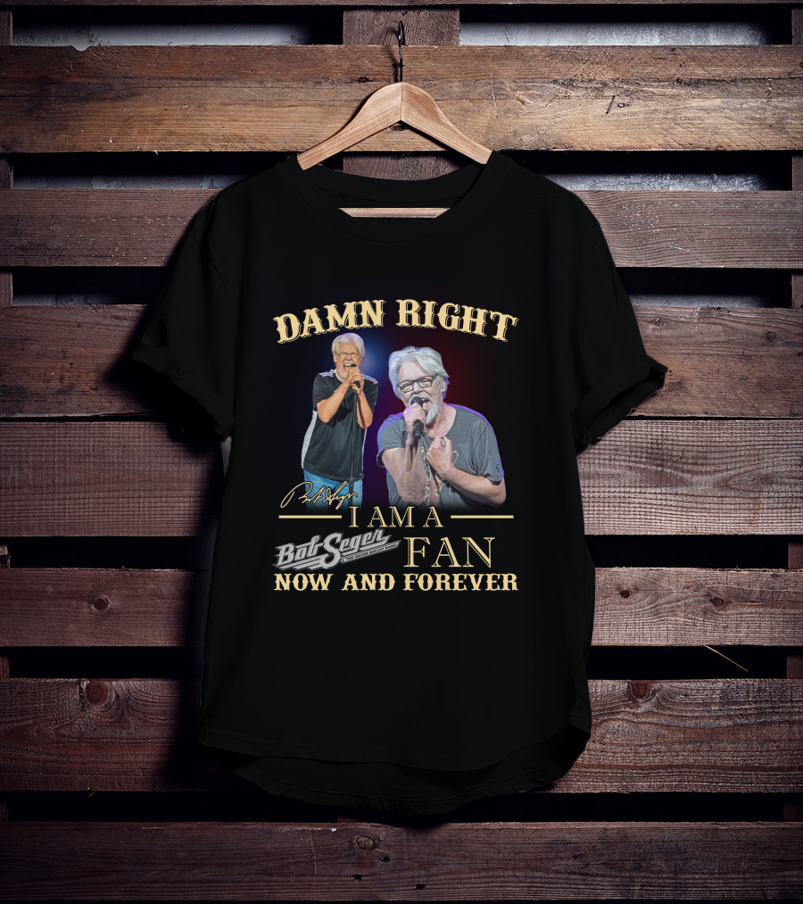 Damn Right I Am A Bob Seger Fan Now And Forever T-Shirt