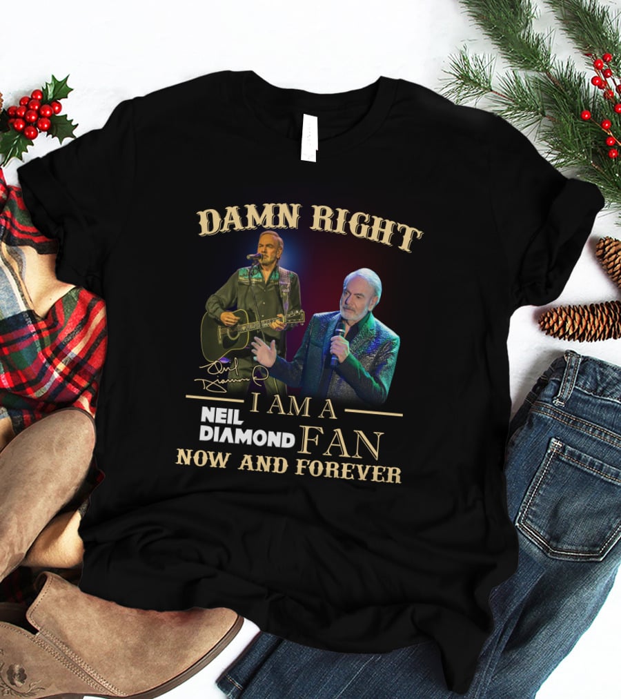 Damn Right I Am A Neil Diamond Fan Now And Forever T-Shirt