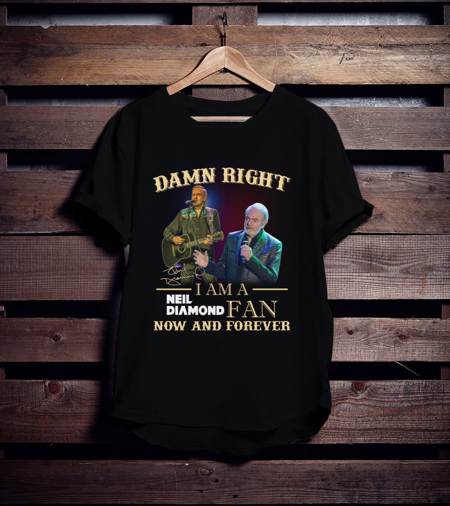 Damn Right I Am A Neil Diamond Fan Now And Forever T-Shirt