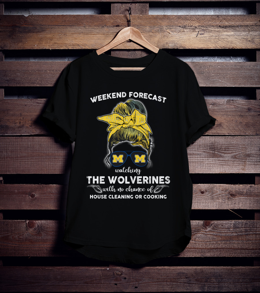 Weekend Forecast Watching The Wolverines With No Chance Of House Cleaning Or Cooking T-Shirt