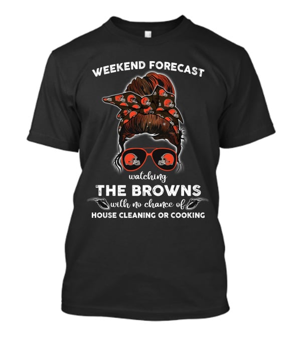 Weekend Forecast Watching The Browns With No Chance Of House Cleaning Or Cooking T-Shirt