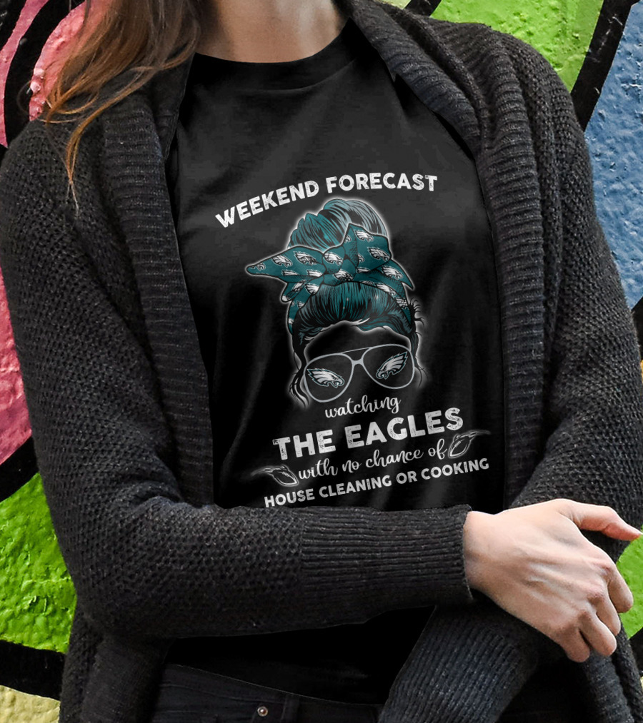 Weekend Forecast Watching The Eagles With No Chance Of House Cleaning Or Cooking T-Shirt