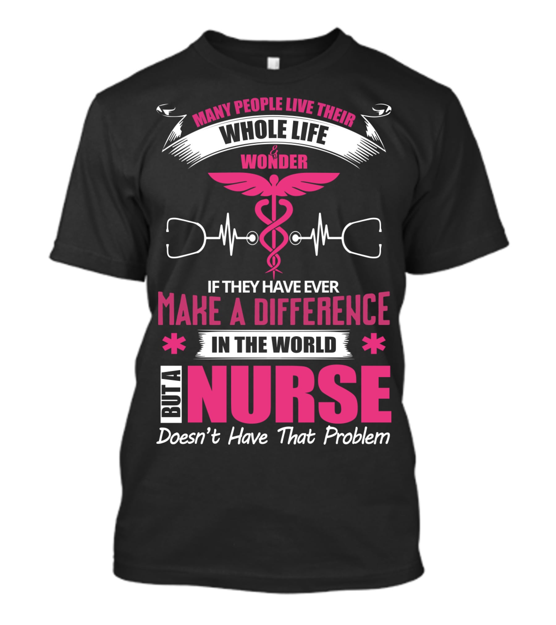 Many People Live Their Whole Life Wonder If They Have Ever Make A Difference But A Nurse Doesn't Have That Problem T-Shirt