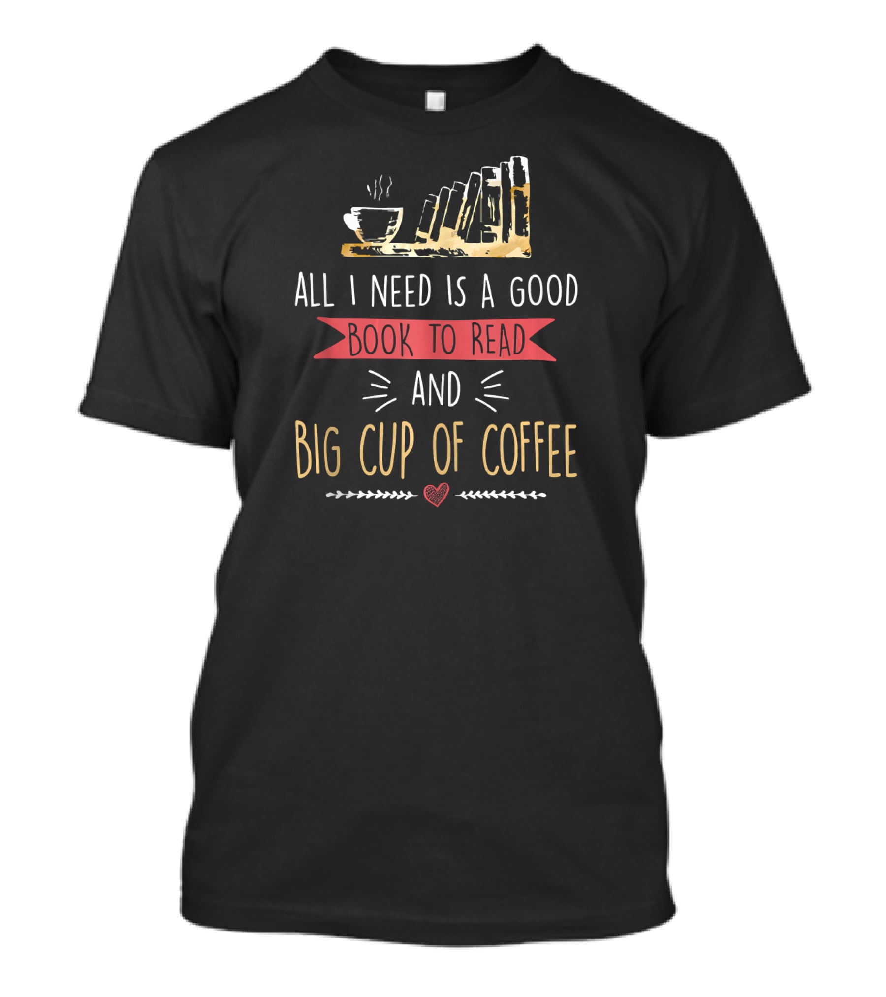 ALL I NEED IS A GOOD BOOK TO READ AND BIG CUP OF COFFEE T-Shirt