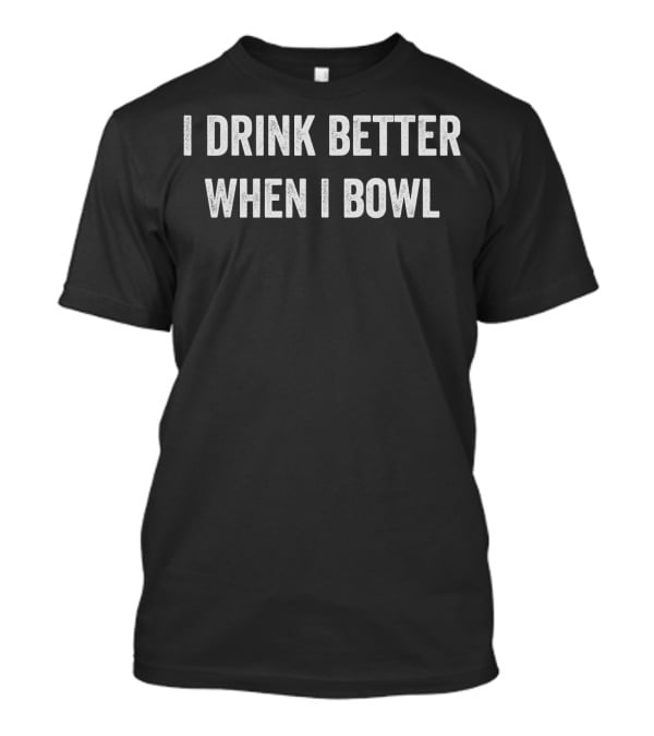 I Drink Better When I Bowl Funny Bowling T-Shirt