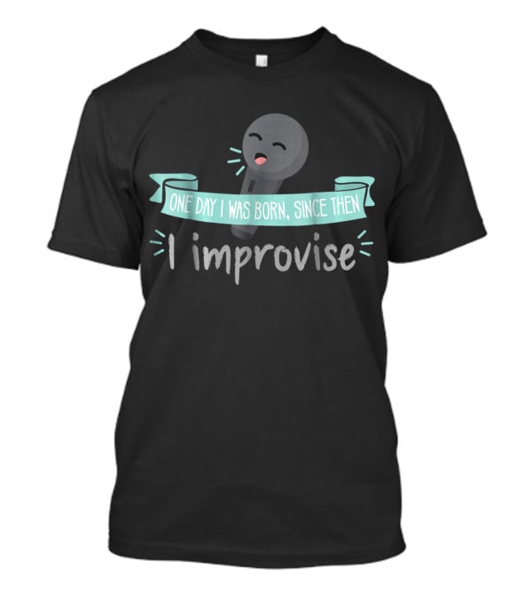 One Day I Was Born Since Then I Improvise Funny Improv Theater Acting Open T-Shirt