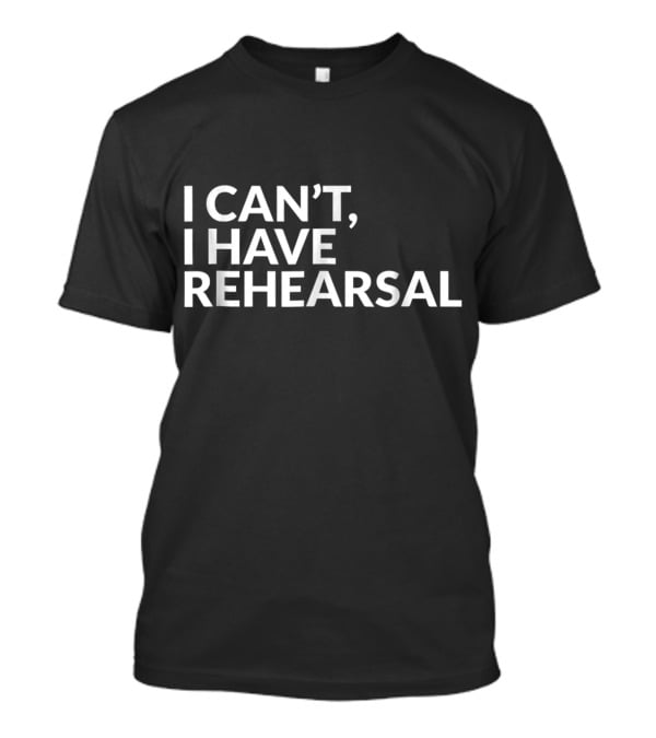 I Can't I Have Rehearsal Acting Theater Broadway T-Shirt
