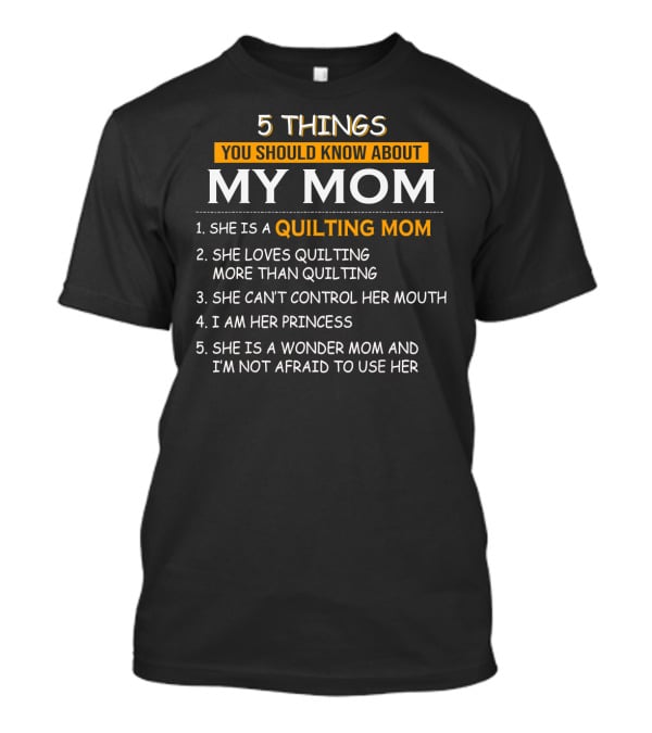 5 Things You Should Know About My Quilting Mom She Loves Quilting More Than Quilting Can't Control Her Mouth I Am Her Princess Wonder Mom Not Afraid To Use Her T-Shirt
