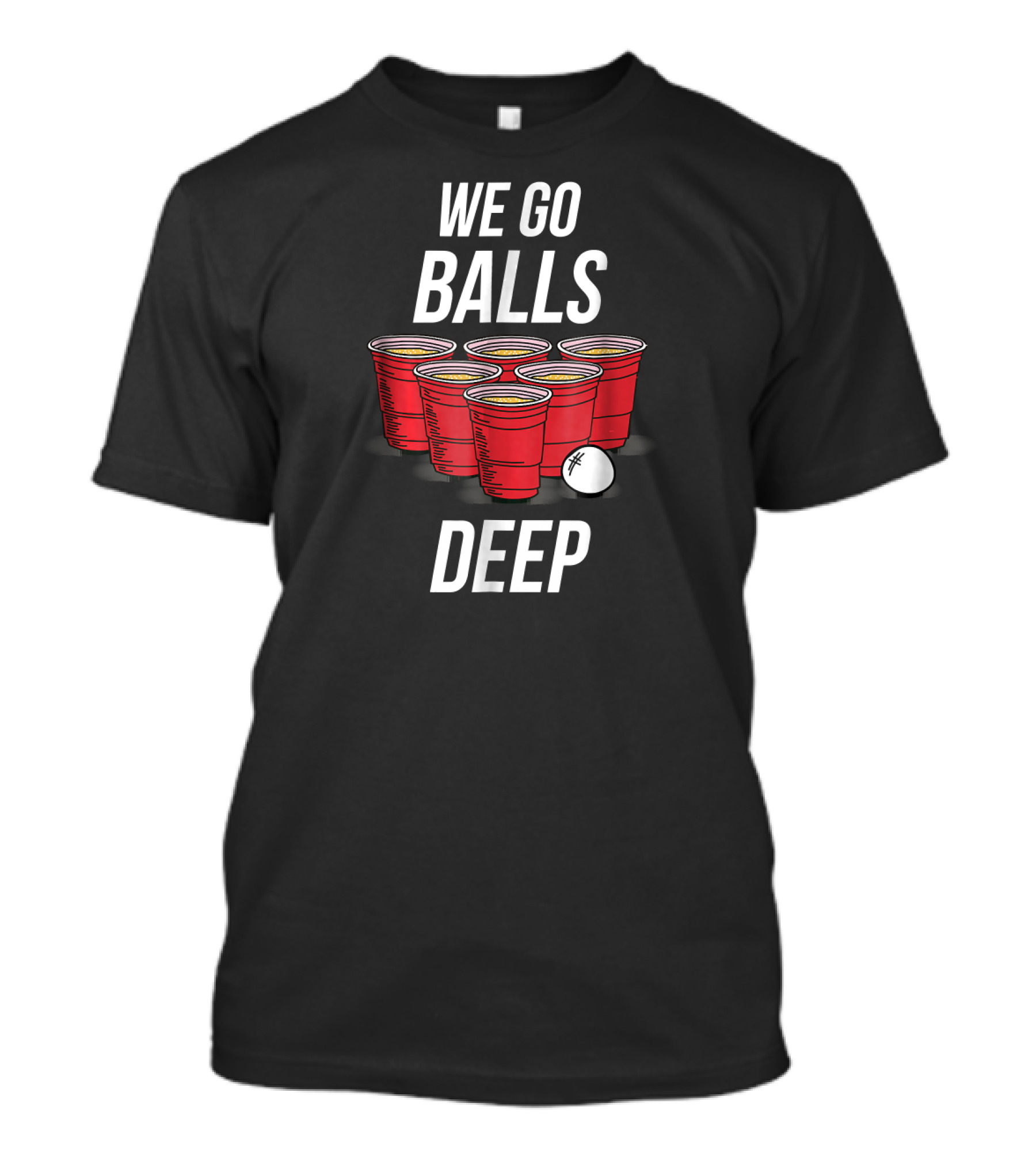 We Go Balls Deep Beer Pong Cups And Ball T-Shirt