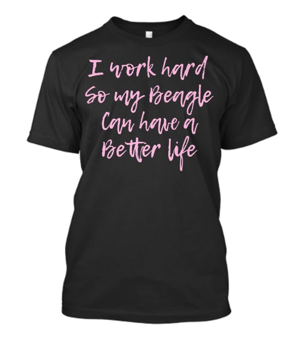 I Work Hard So My Beagle Can Have A Better Life T-Shirt