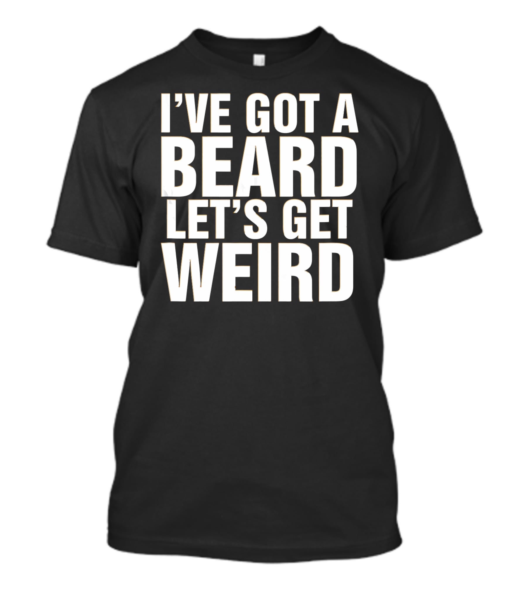I'VE GOT A BEARD LET'S GET WEIRD T-Shirt