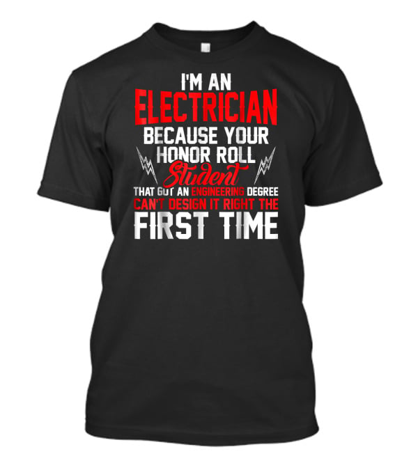 I'm An Electrician Because Your Honor Roll Student That Got An Engineering Degree Can't Design It Right The First Time T-Shirt