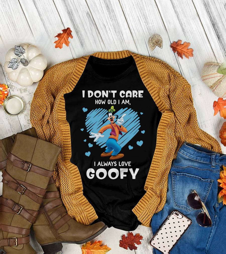 I Don't Care How Old I Am I Always Love Goofy T-Shirt