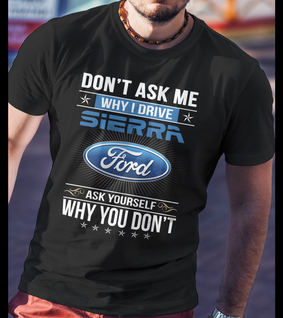 Don't Ask Me Why I Drive Sierra Ford Ask Yourself Why You Don't T-Shirt