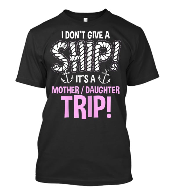 I Don't Give A Ship It's A Mother Daughter Trip T-Shirt