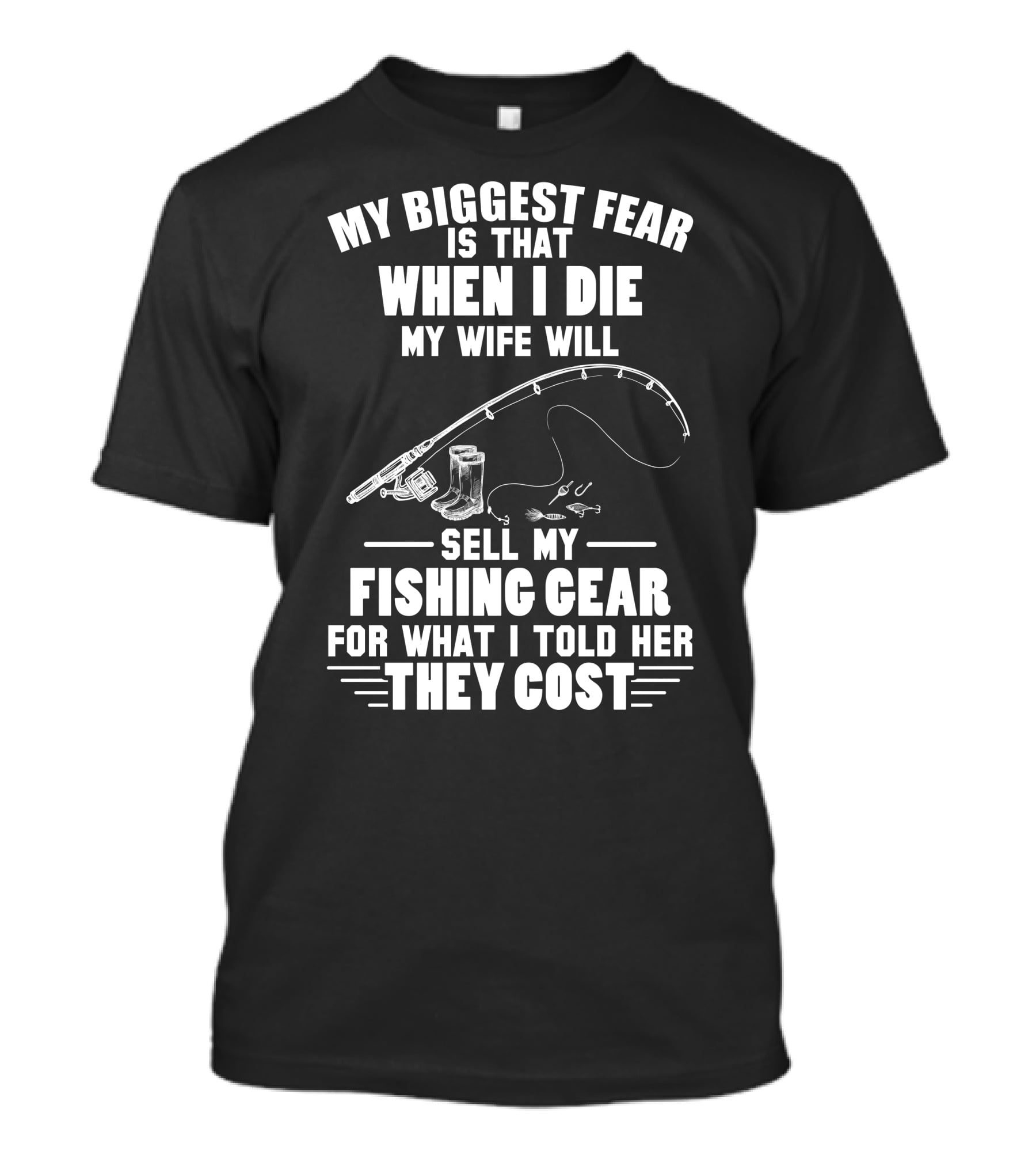 My Biggest Fear Is That When I Die My Wife Will Sell My Fishing Gear For What I Told Her They Cost T-Shirt