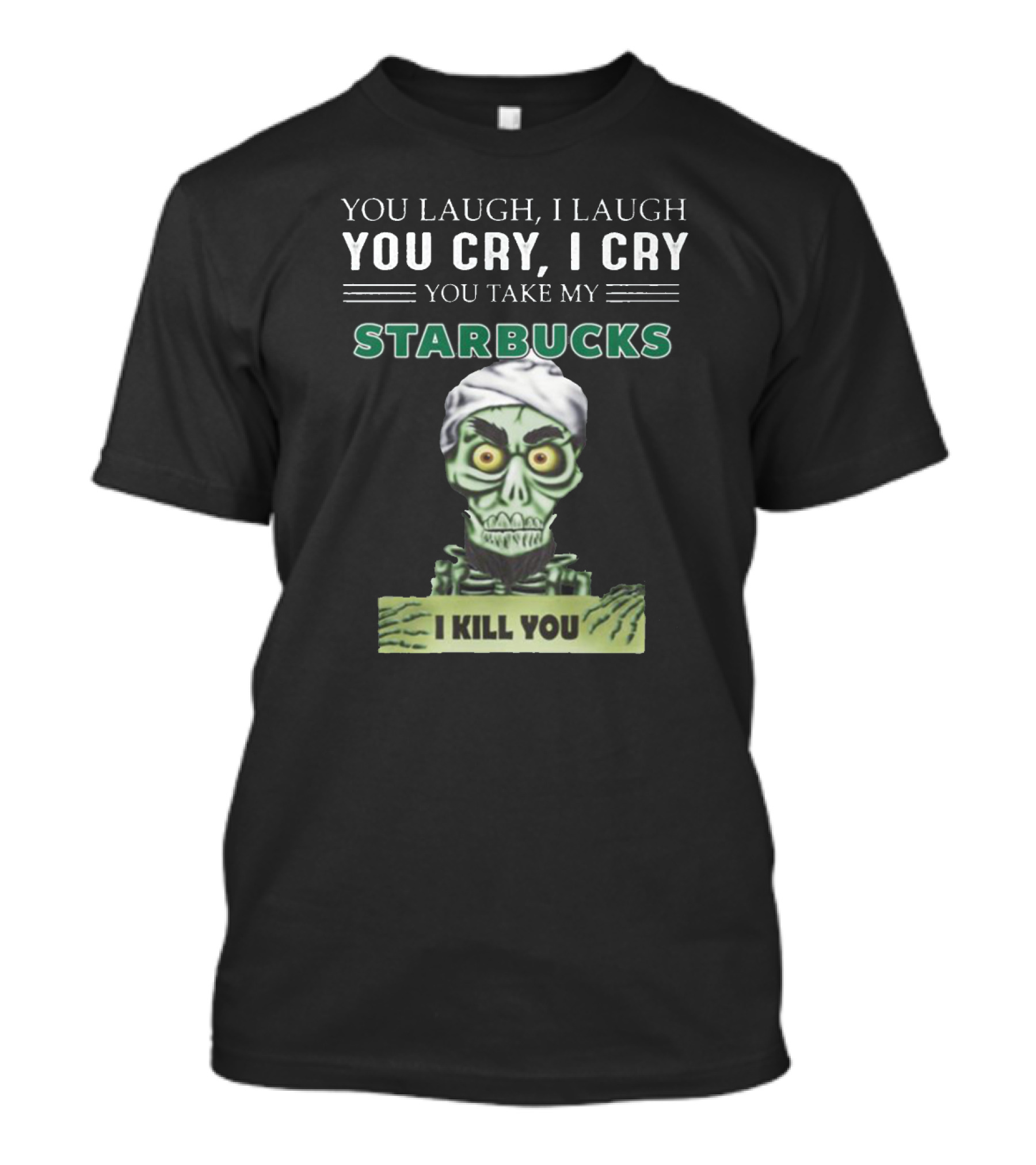 YOU LAUGH I LAUGH YOU CRY I CRY YOU TAKE MY STARBUCKS I KILL YOU T-Shirt