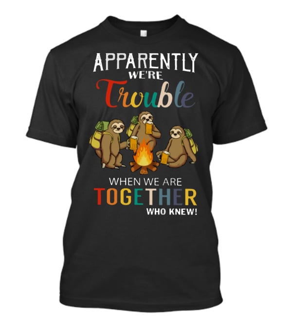 Apparently We're Trouble When We Are Together Who Knew Sloths Camping With Drinks T-Shirt