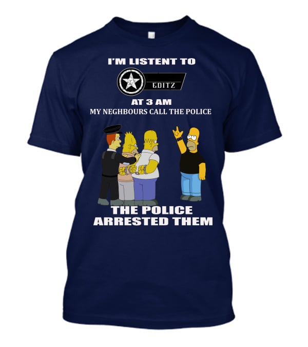 I'M LISTENT TO EDITZ AT 3 AM MY NEIGHBOURS CALL THE POLICE THE POLICE ARRESTED THEM T-Shirt