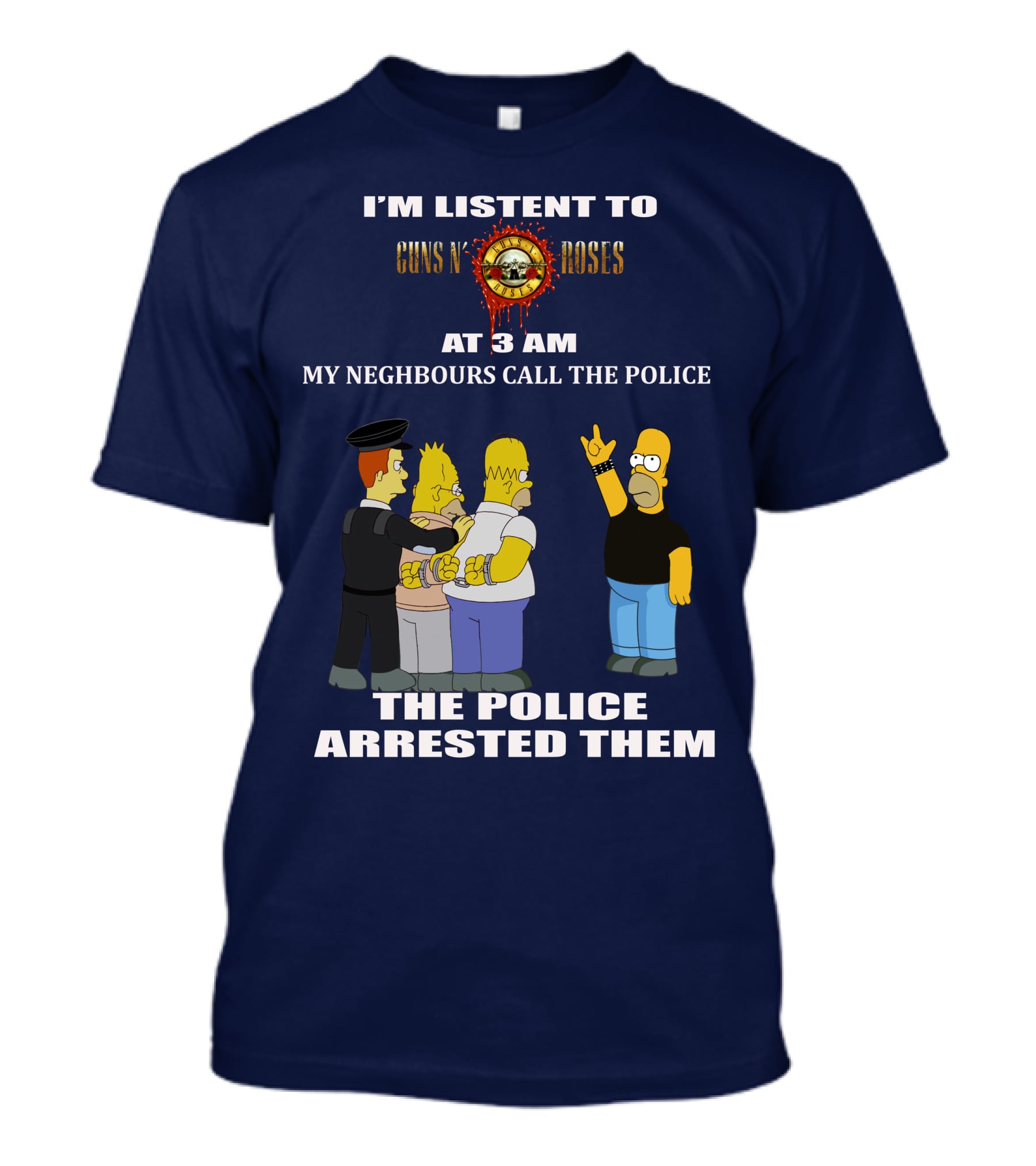 I'M LISTEN TO GUNS N' ROSES AT 3 AM MY NEIGHBOURS CALL THE POLICE THE POLICE ARRESTED THEM T-Shirt
