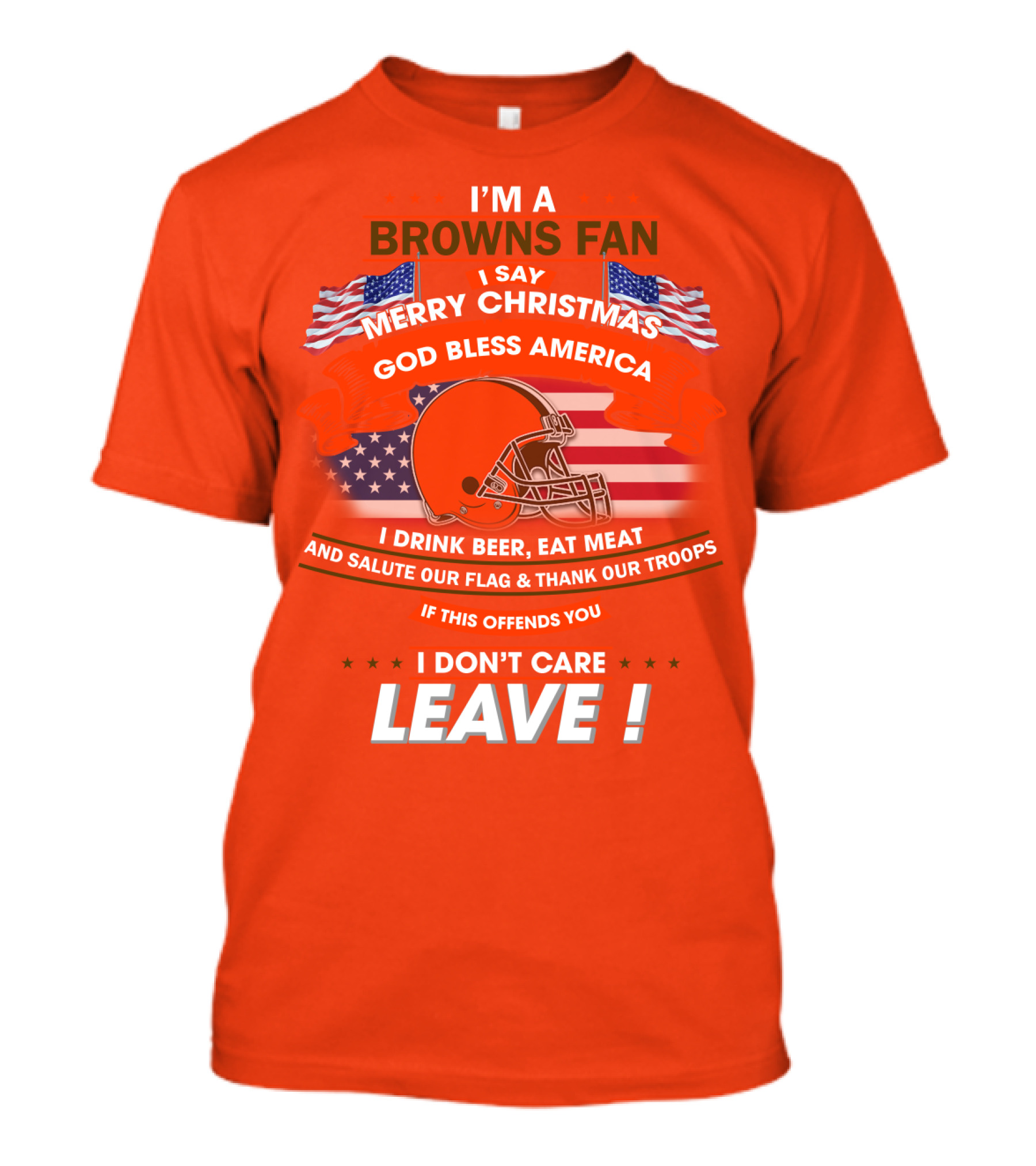I'm A Browns Fan I Say Merry Christmas God Bless America I Drink Beer Eat Meat And Salute Our Flag & Thank Our Troops If This Offends You I Don't Care Leave T-Shirt