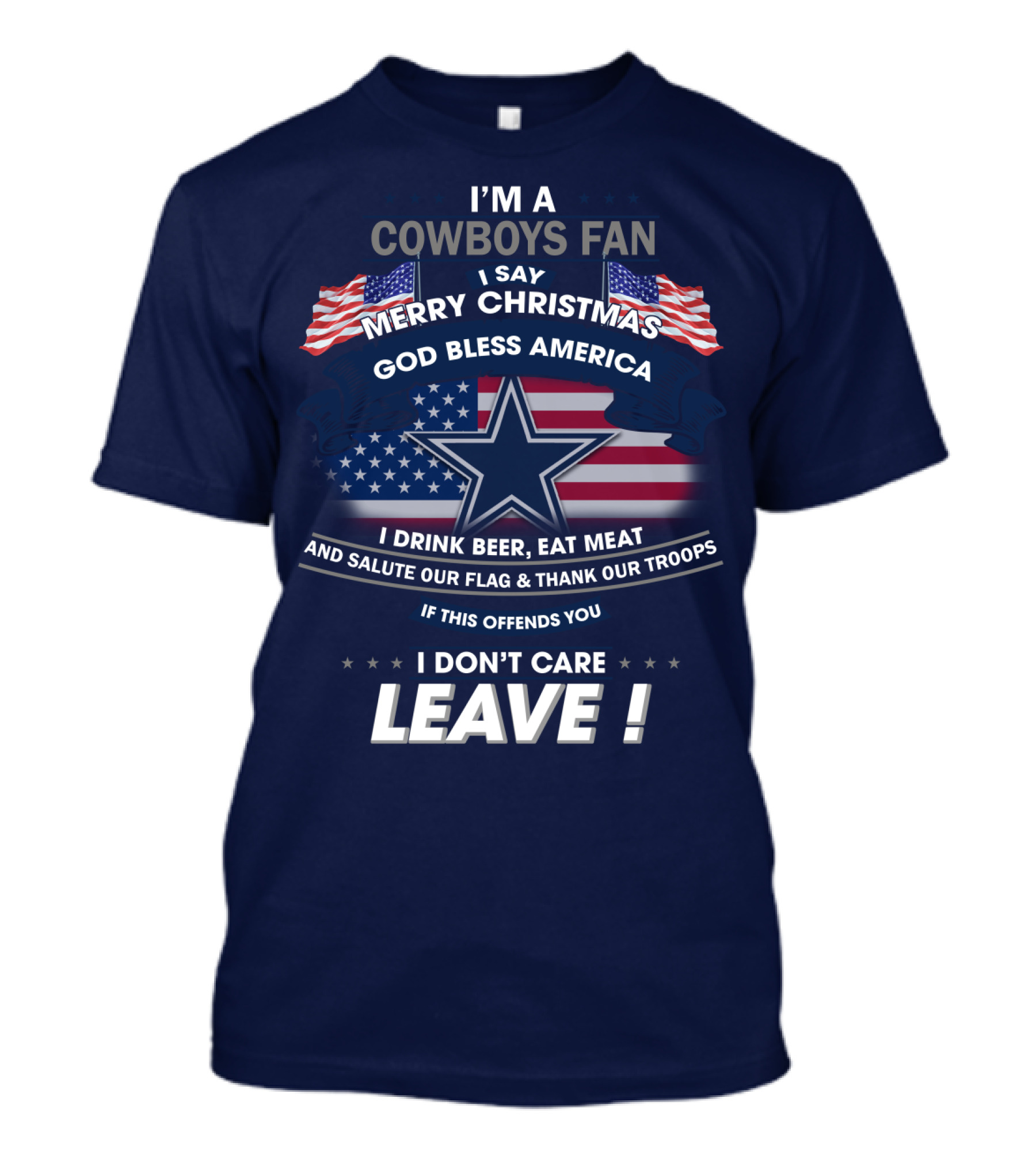 I'm A Cowboys Fan I Say Merry Christmas God Bless America I Drink Beer Eat Meat And Salute Our Flag Thank Our Troops If This Offends You I Don't Care Leave T-Shirt