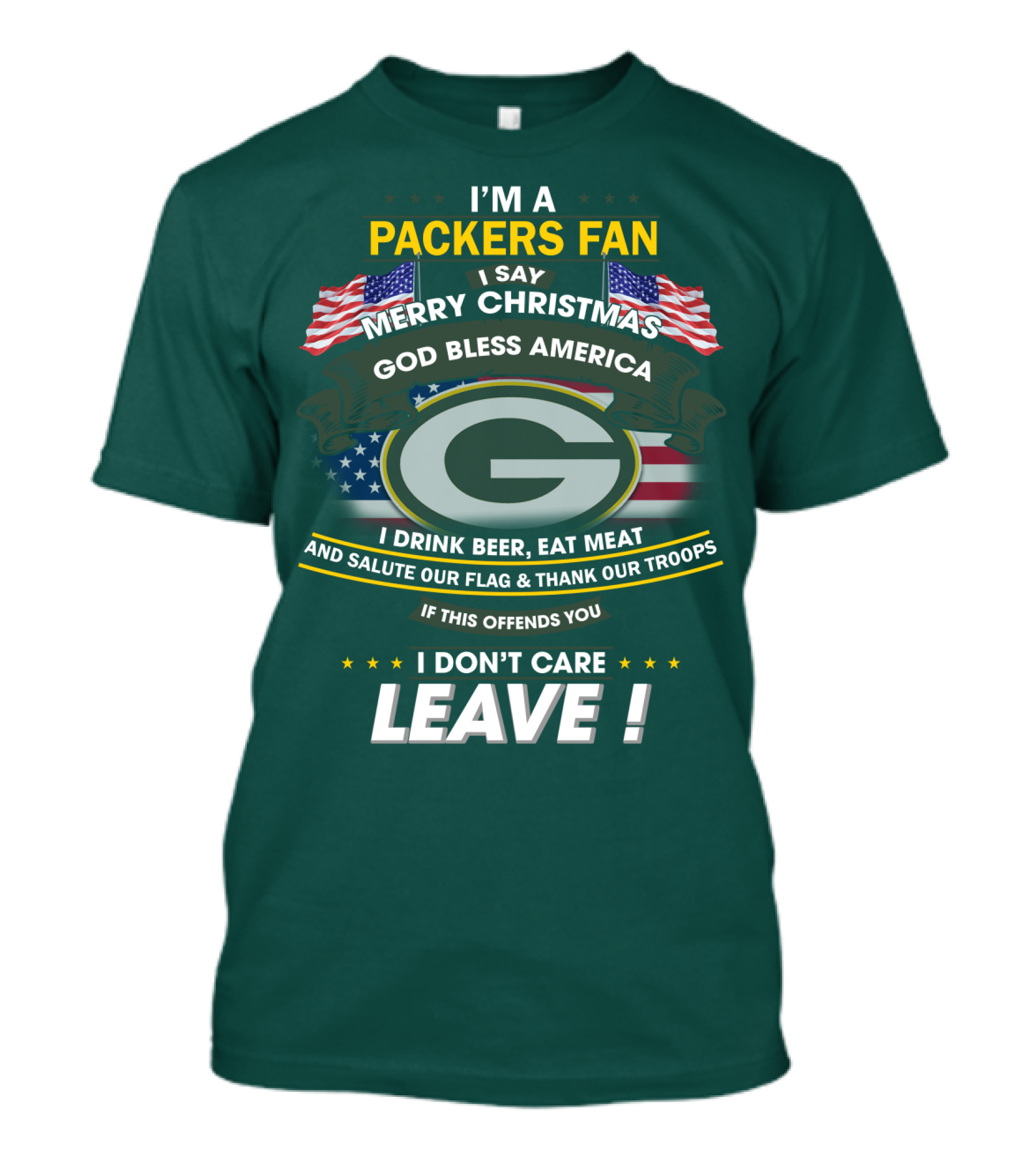 I'm A Packers Fan I Say Merry Christmas God Bless America I Drink Beer Eat Meat And Salute Our Flag And Thank Our Troops If This Offends You I Don't Care Leave T-Shirt