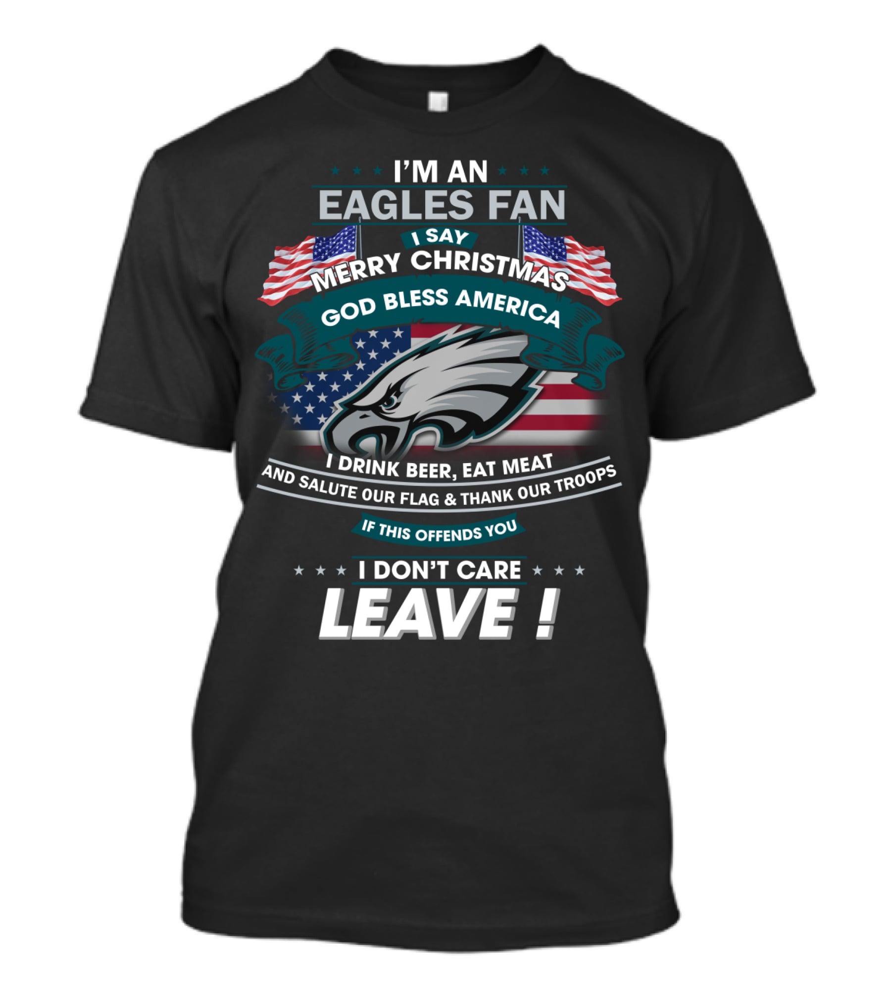 I'm An Eagles Fan I Say Merry Christmas God Bless America I Drink Beer Eat Meat And Salute Our Flag And Thank Our Troops If This Offends You I Don't Care Leave T-Shirt
