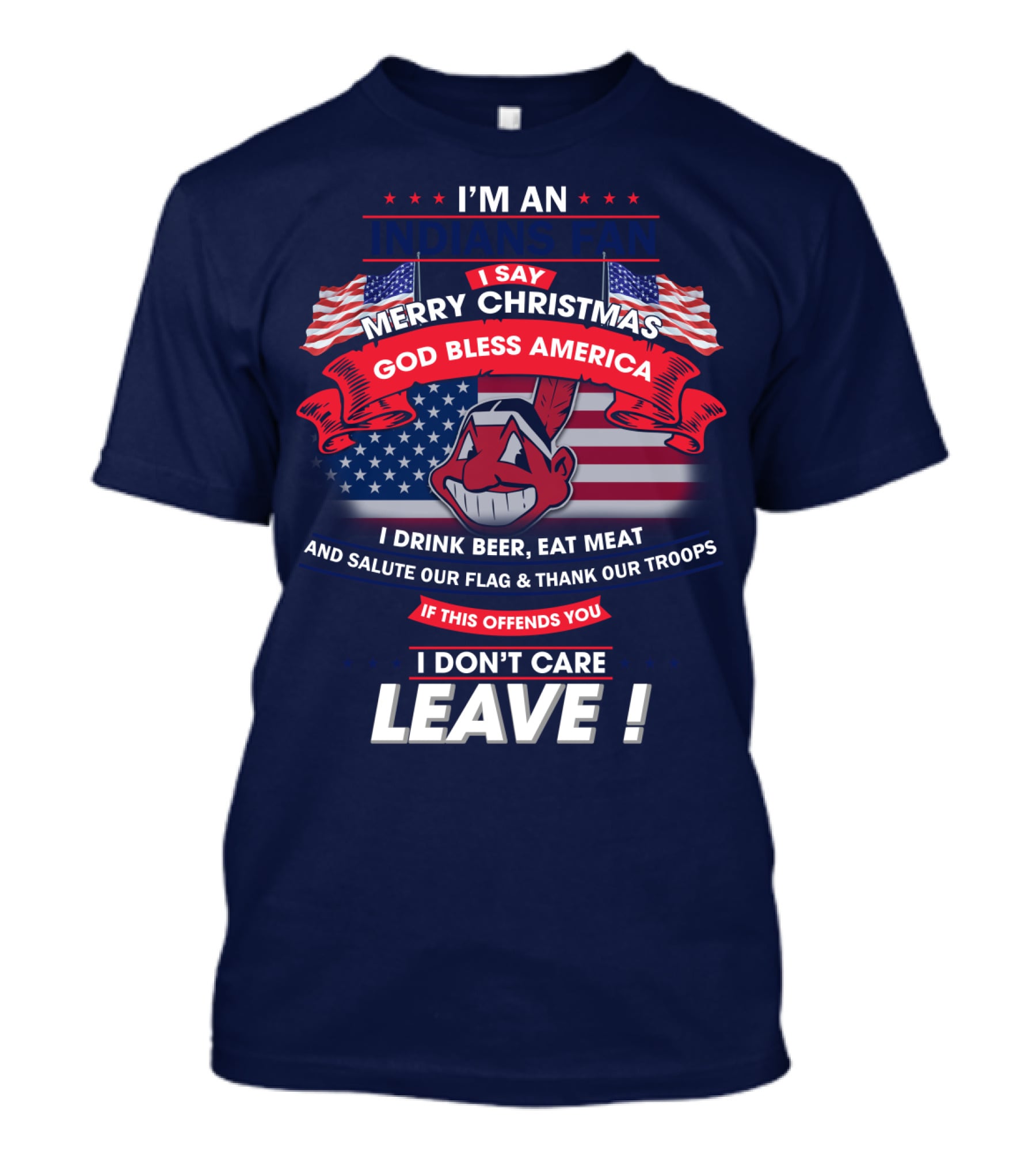 I'm An Indians Fan I Say Merry Christmas God Bless America I Drink Beer Eat Meat And Salute Our Flag & Thank Our Troops If This Offends You I Don't Care Leave T-Shirt