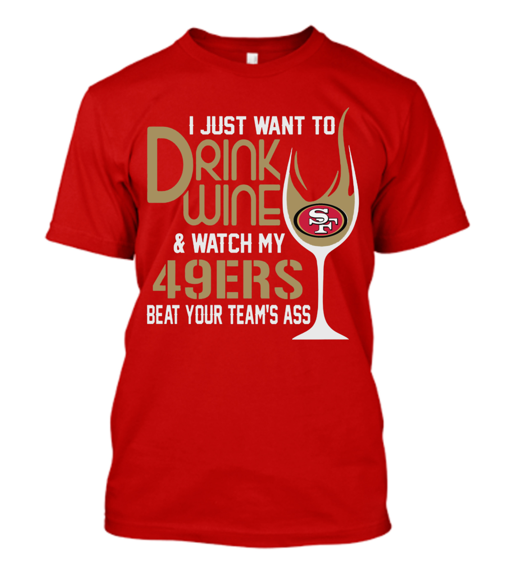 I Just Want To Drink Wine And Watch My 49ers Beat Your Team's Ass T-Shirt