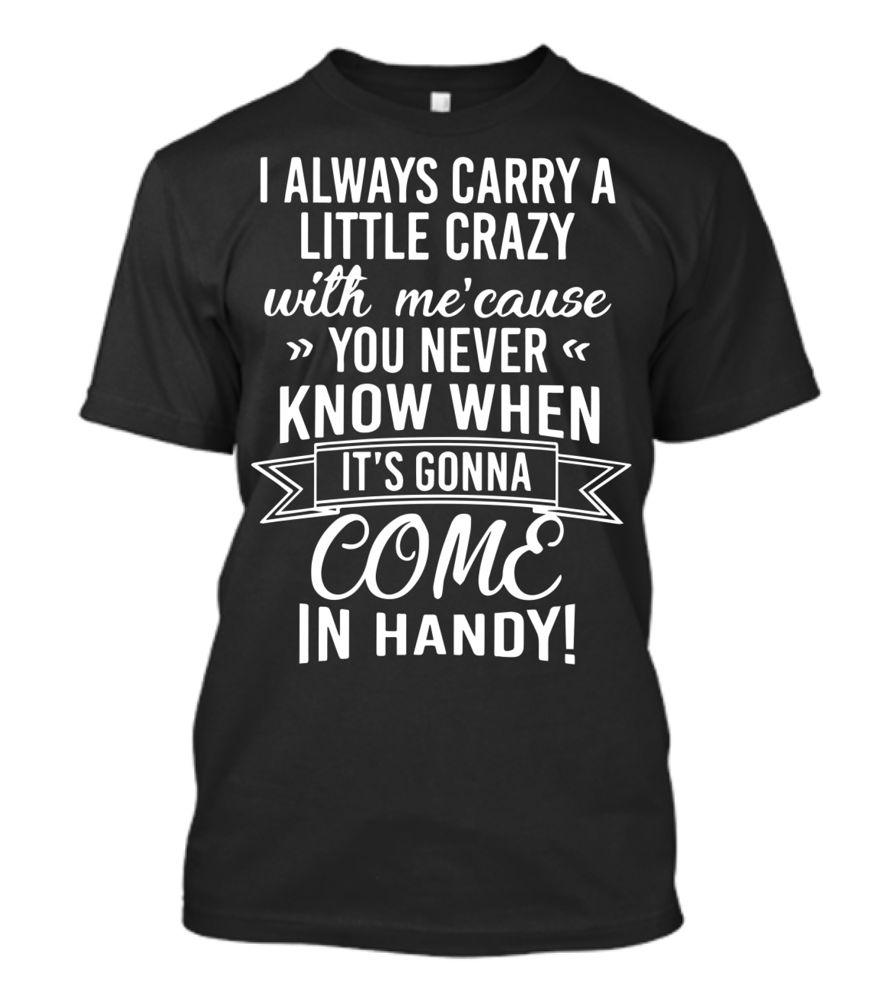 I Always Carry A Little Crazy With Me 'cause You Never Know When It's Gonna Come In Handy T-Shirt