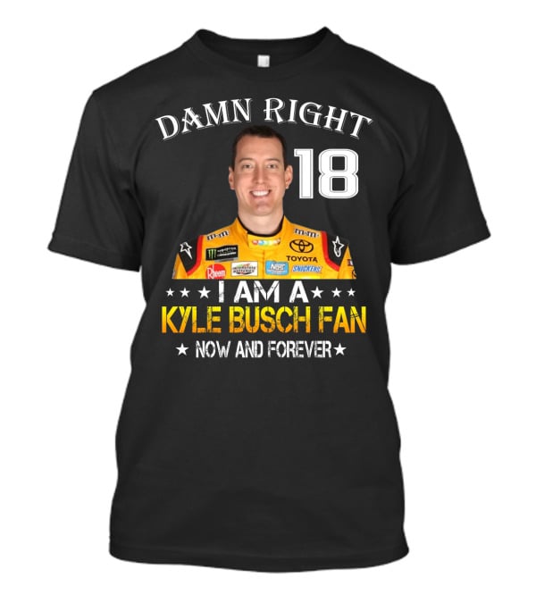 Damn Right 18 I Am A Kyle Busch Fan Now And Forever T-Shirt