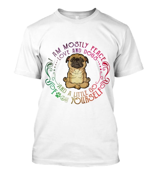 I AM MOSTLY PEACE LOVE AND DOGS AND A LITTLE GO F YOURSELF T-Shirt