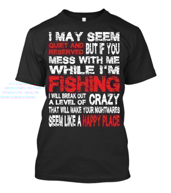 I May Seem Quiet And Reserved But If You Mess With Me While I'm Fishing I Will Break Out A Level Of Crazy That Will Make Your Nightmares Seem Like A Happy Place T-Shirt