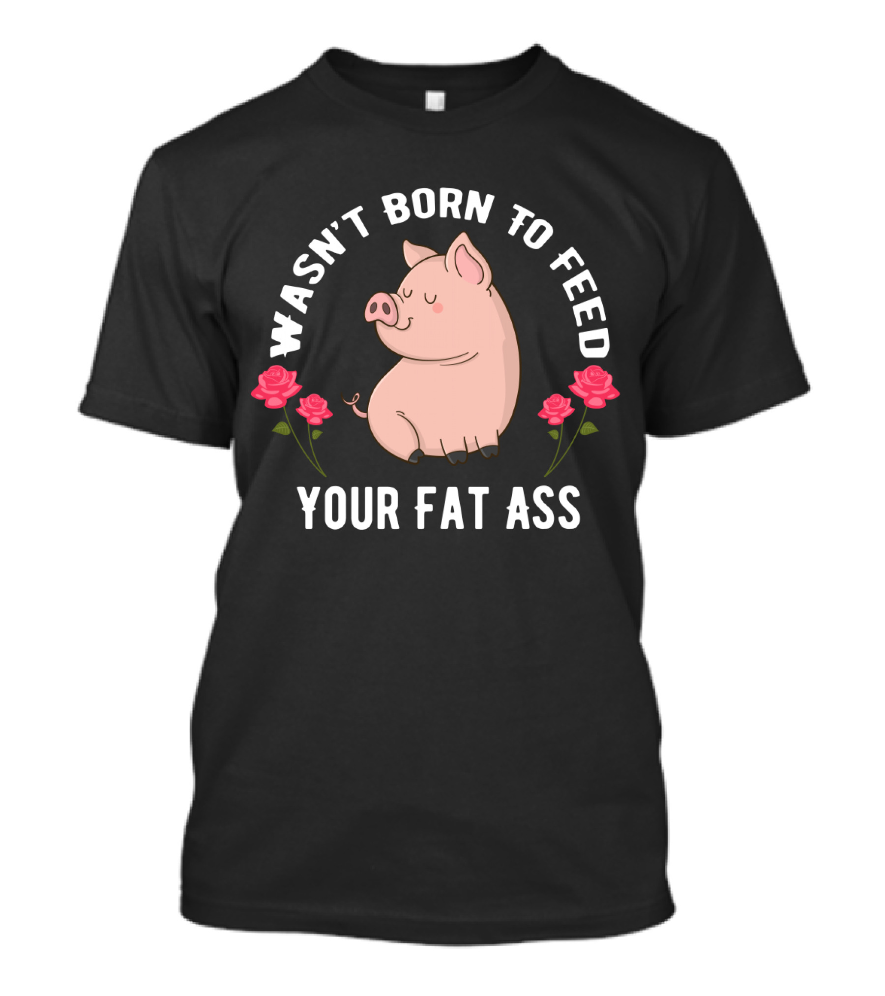 Wasn't Born To Feed Your Fat Ass Pig Roses T-Shirt