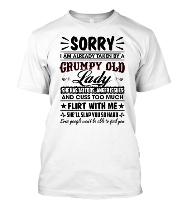 Sorry I Am Already Taken By A Grumpy Old Lady She Has Tattoos Anger Issues Cuss Too Much Flirt With Me She’ll Slap You So Hard Even Google Won’t Be Able To Find You T-Shirt