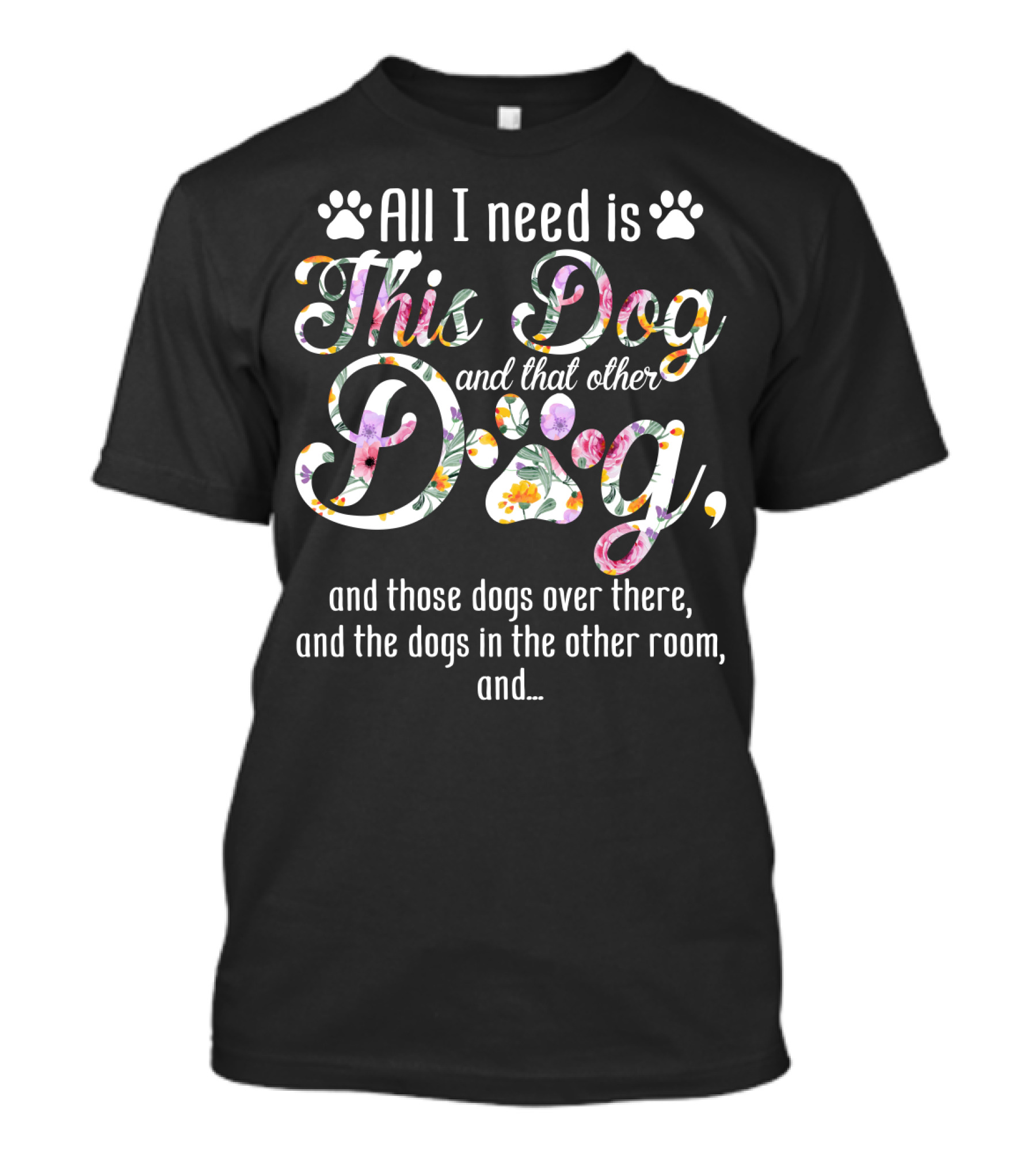 All I Need Is This Dog And That Other Dog And Those Dogs Over There And The Dogs In The Other Room And… T-Shirt
