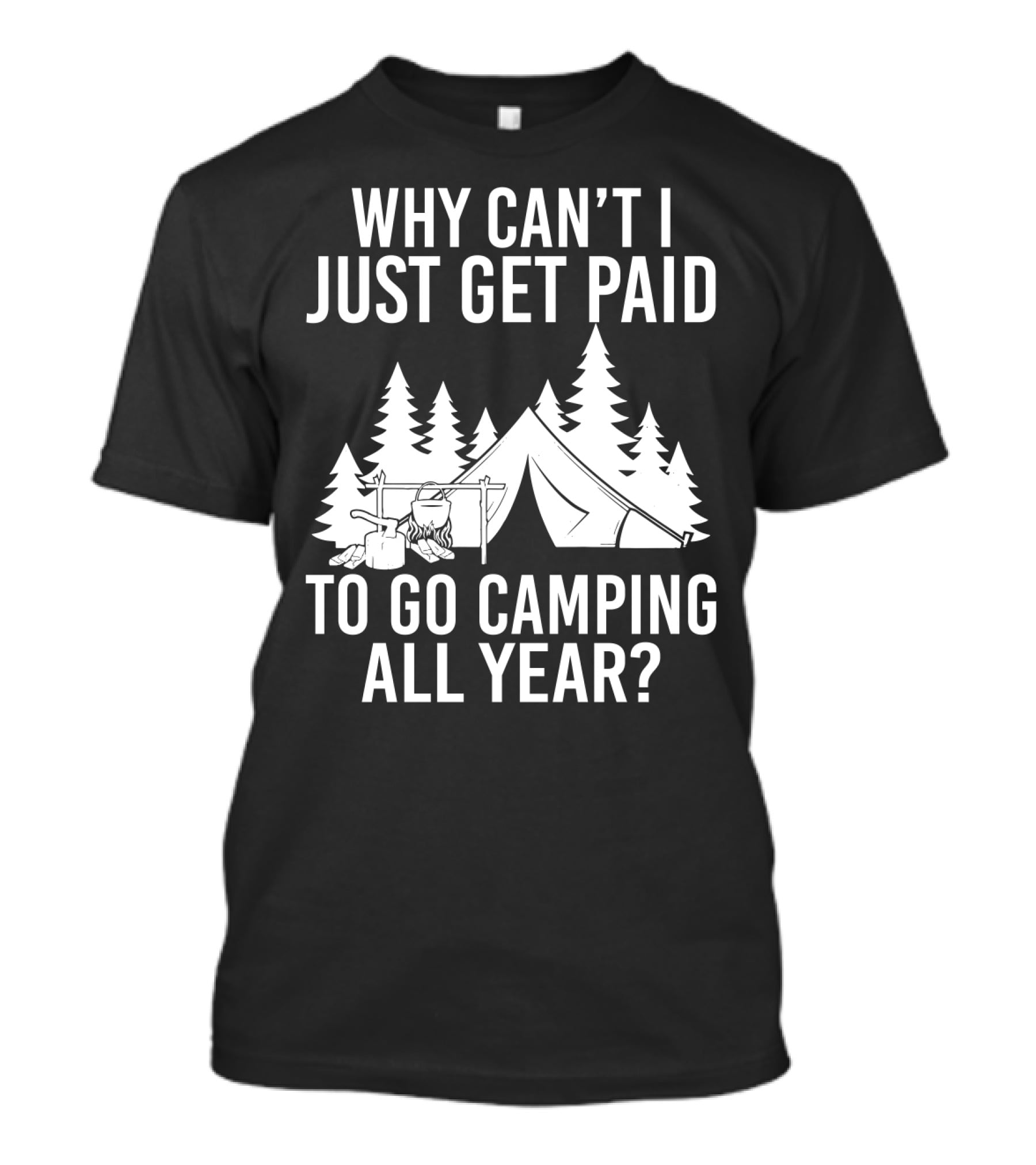 Why Can't I Just Get Paid To Go Camping All Year Tent Adventure Forest Escape Question T-Shirt