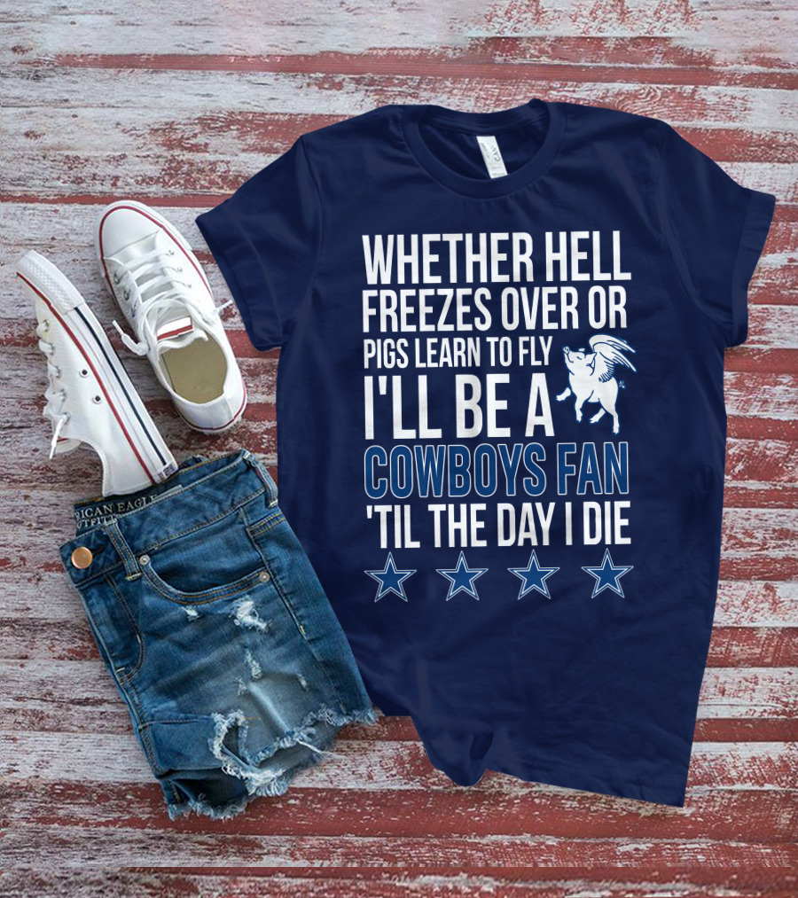 Whether Hell Freezes Over Or Pigs Learn To Fly I'll Be A Cowboys Fan 'Til The Day I Die T-Shirt
