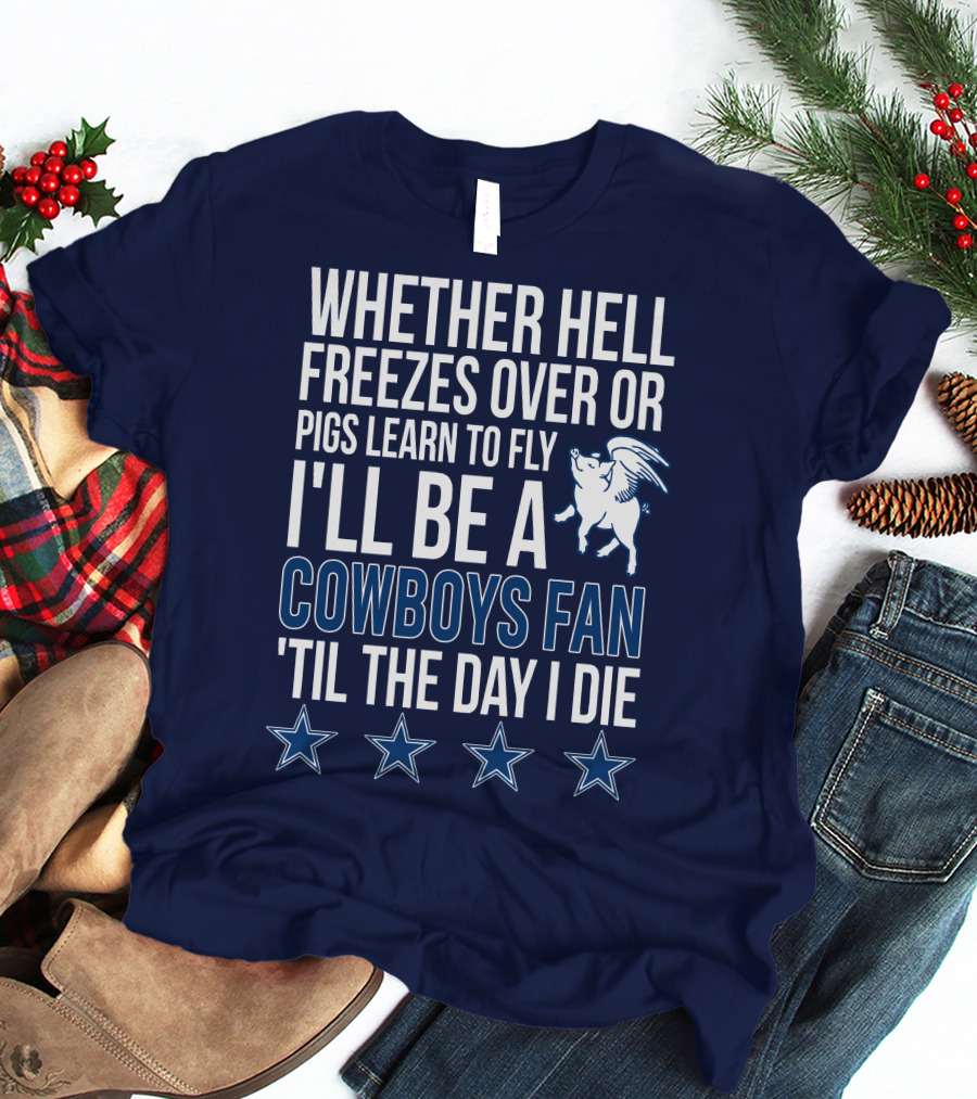 Whether Hell Freezes Over Or Pigs Learn To Fly I'll Be A Cowboys Fan 'Til The Day I Die T-Shirt
