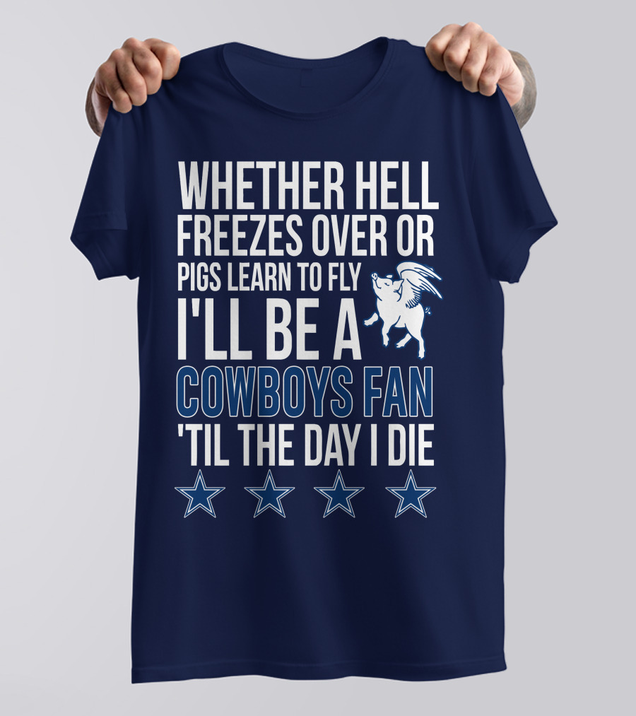 Whether Hell Freezes Over Or Pigs Learn To Fly I'll Be A Cowboys Fan 'Til The Day I Die T-Shirt