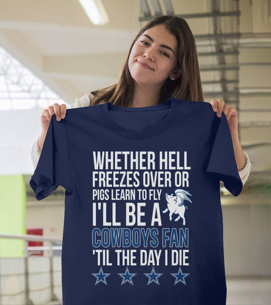 Whether Hell Freezes Over Or Pigs Learn To Fly I'll Be A Cowboys Fan 'Til The Day I Die T-Shirt
