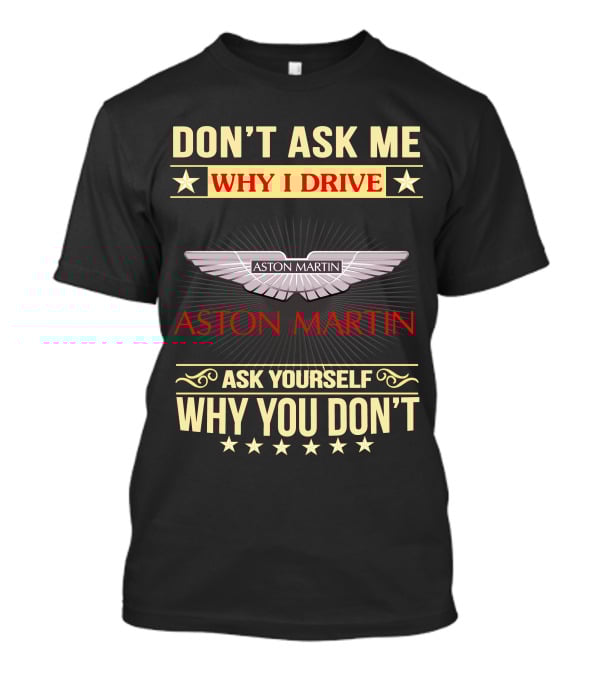 DON'T ASK ME WHY I DRIVE ASTON MARTIN ASK YOURSELF WHY YOU DON'T ASTON MARTIN T-Shirt