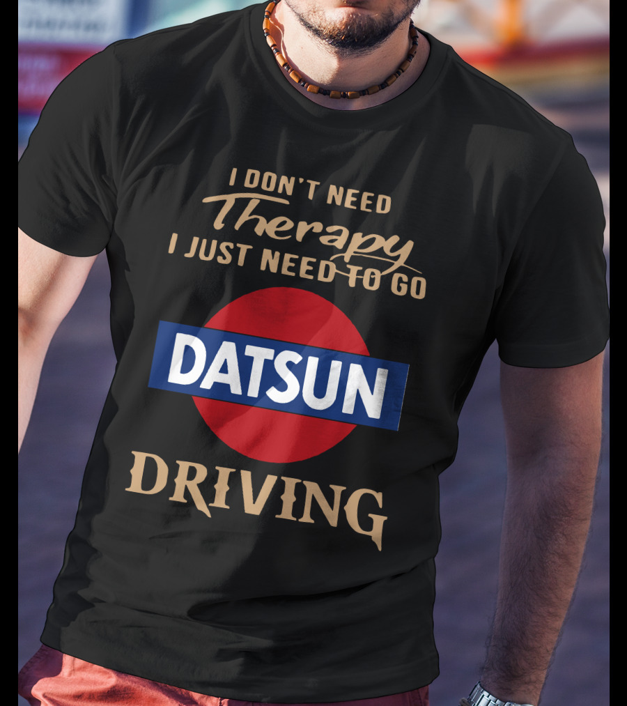 I Don't Need Therapy I Just Need To Go Datsun Driving T-Shirt